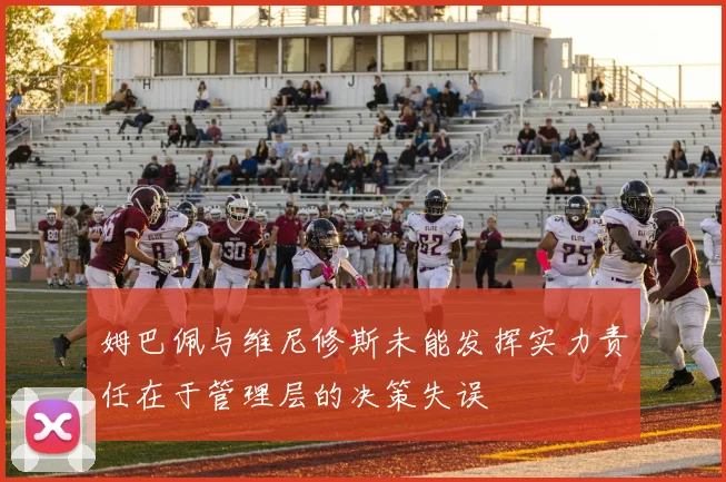 姆巴佩与维尼修斯未能发挥实力责任在于管理层的决策失误