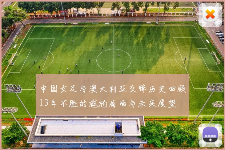 中国女足与澳大利亚交锋历史回顾13年不胜的尴尬局面与未来展望