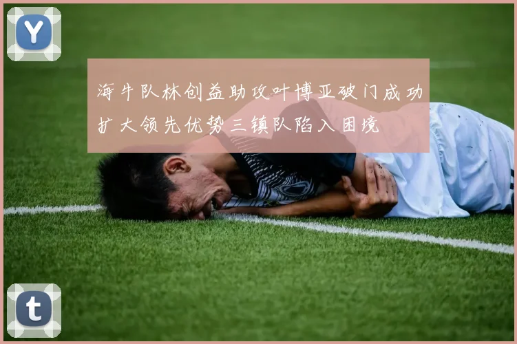 海牛队林创益助攻叶博亚破门成功扩大领先优势三镇队陷入困境