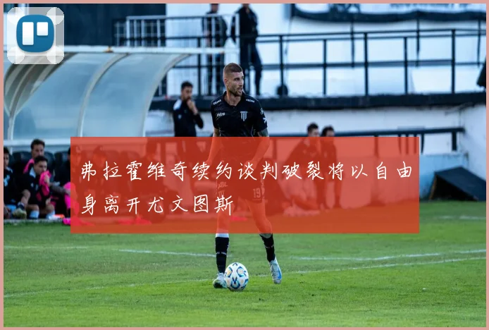弗拉霍维奇续约谈判破裂将以自由身离开尤文图斯