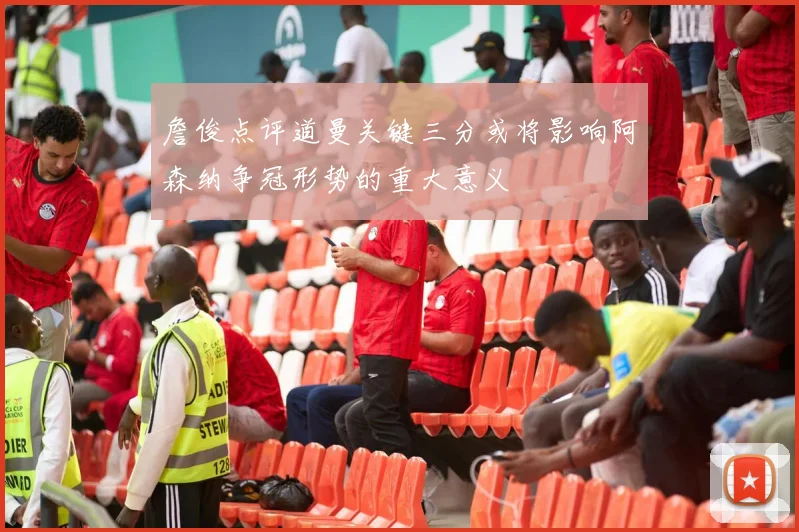 詹俊点评道曼关键三分或将影响阿森纳争冠形势的重大意义