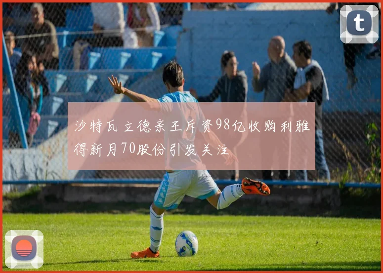 沙特瓦立德亲王斥资98亿收购利雅得新月70股份引发关注