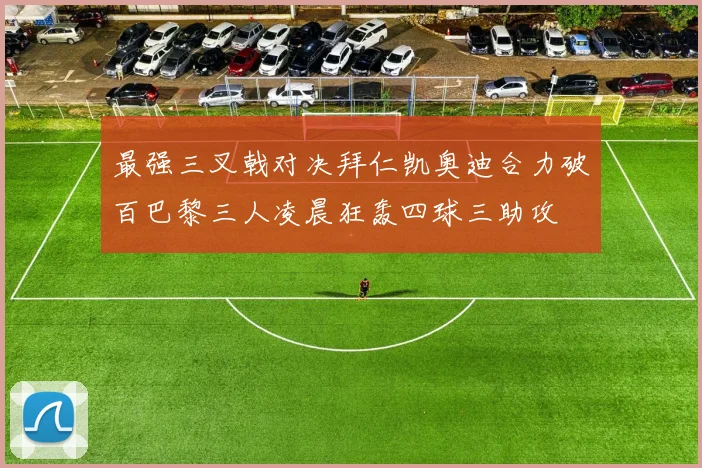 最强三叉戟对决拜仁凯奥迪合力破百巴黎三人凌晨狂轰四球三助攻