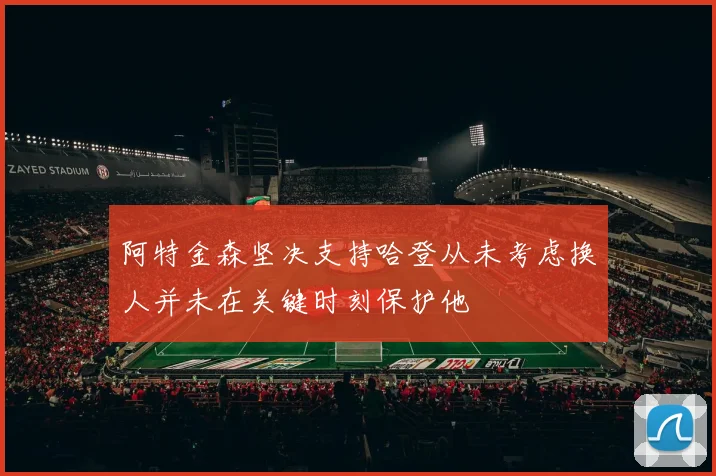 阿特金森坚决支持哈登从未考虑换人并未在关键时刻保护他