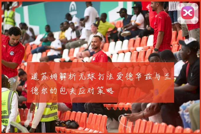 道苏姆解析无球打法爱德华兹与兰德尔的包夹应对策略