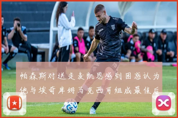 帕森斯对送走麦凯恩感到困惑认为他与埃奇库姆马克西可组成最佳后场组合