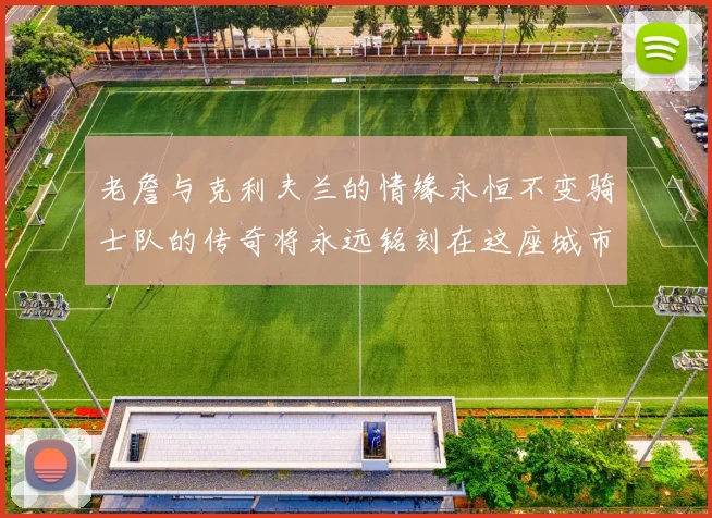 老詹与克利夫兰的情缘永恒不变骑士队的传奇将永远铭刻在这座城市