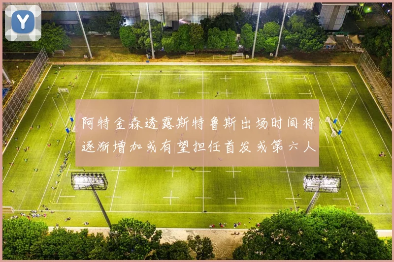 阿特金森透露斯特鲁斯出场时间将逐渐增加或有望担任首发或第六人