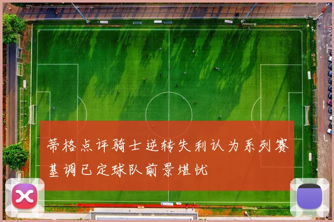 蒂格点评骑士逆转失利认为系列赛基调已定球队前景堪忧
