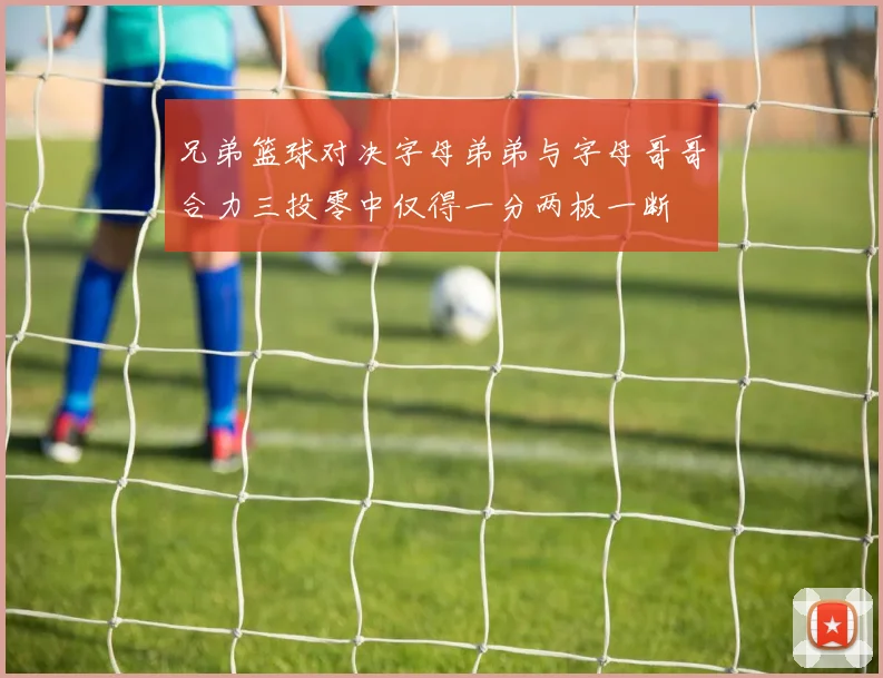 兄弟篮球对决字母弟弟与字母哥哥合力三投零中仅得一分两板一断