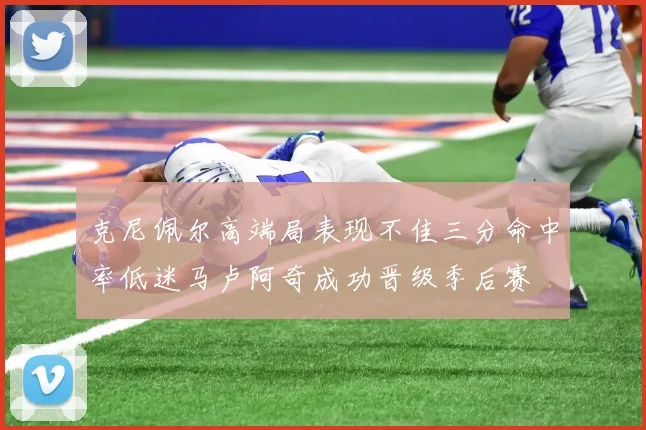 克尼佩尔高端局表现不佳三分命中率低迷马卢阿奇成功晋级季后赛