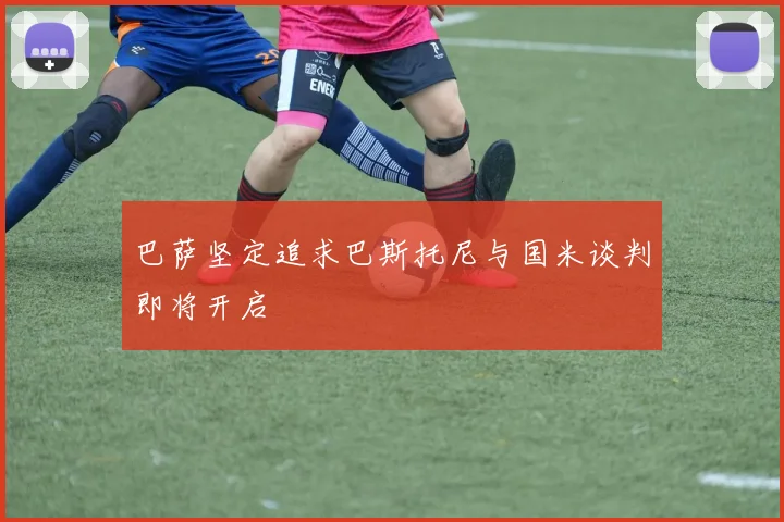 巴萨坚定追求巴斯托尼与国米谈判即将开启