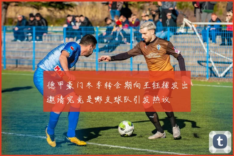 德甲豪门冬季转会期向王钰栋发出邀请究竟是哪支球队引发热议