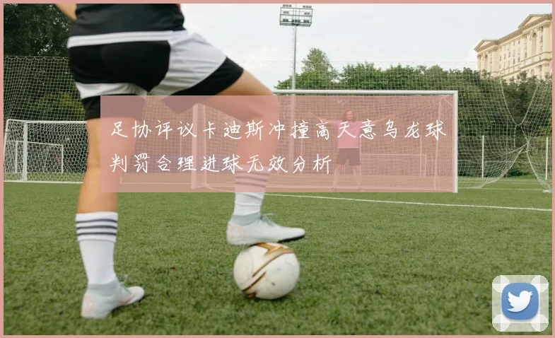 足协评议卡迪斯冲撞高天意乌龙球判罚合理进球无效分析