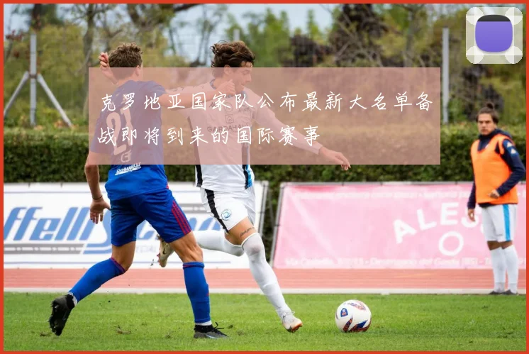 克罗地亚国家队公布最新大名单备战即将到来的国际赛事