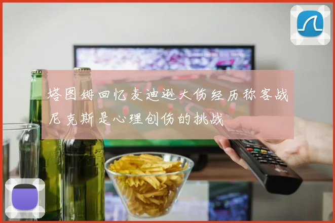 塔图姆回忆麦迪逊大伤经历称客战尼克斯是心理创伤的挑战
