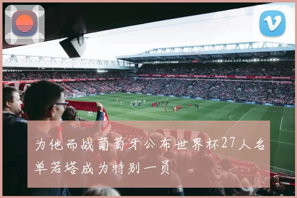 为他而战葡萄牙公布世界杯27人名单若塔成为特别一员