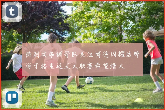 热刺埃弗顿等队关注博德闪耀边锋海于格重返五大联赛希望增大