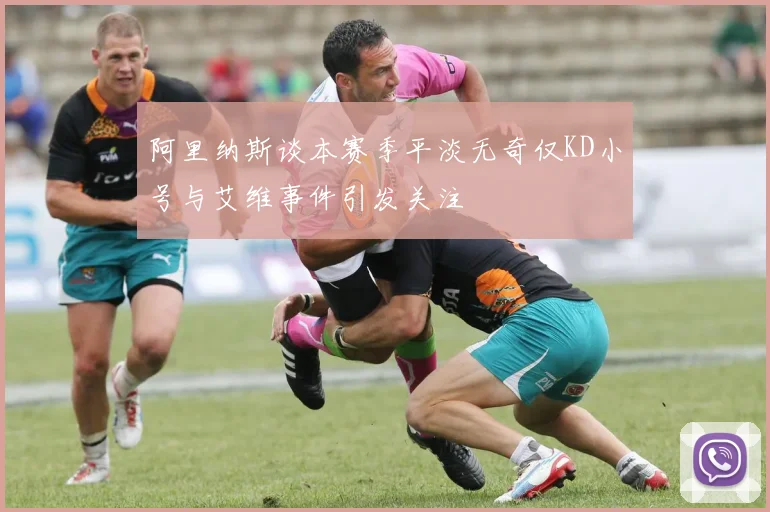 阿里纳斯谈本赛季平淡无奇仅KD小号与艾维事件引发关注
