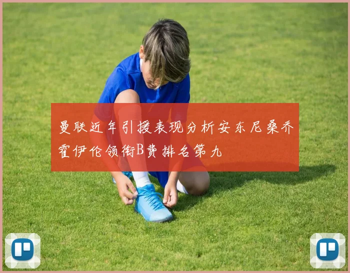曼联近年引援表现分析安东尼桑乔霍伊伦领衔B费排名第九