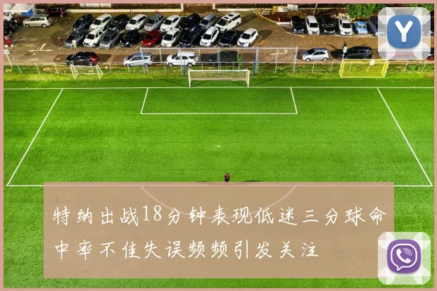 特纳出战18分钟表现低迷三分球命中率不佳失误频频引发关注