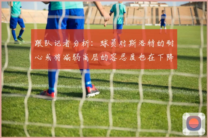 跟队记者分析：球员对斯洛特的耐心或将减弱高层的容忍度也在下降