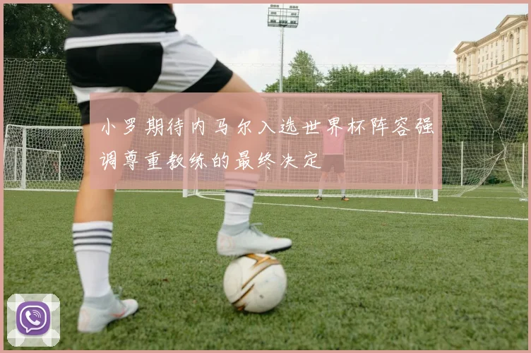 小罗期待内马尔入选世界杯阵容强调尊重教练的最终决定