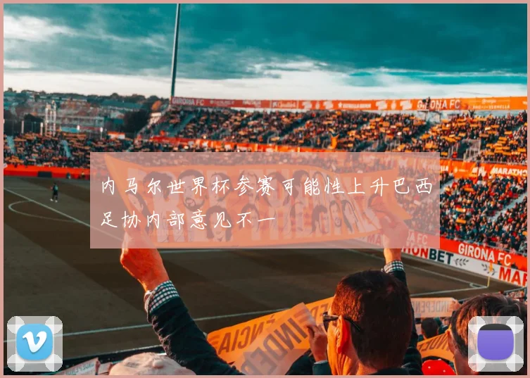 内马尔世界杯参赛可能性上升巴西足协内部意见不一