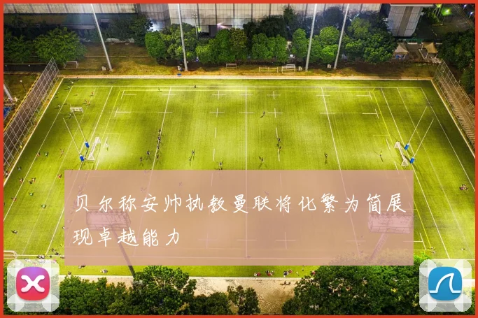 贝尔称安帅执教曼联将化繁为简展现卓越能力