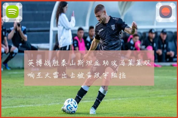 英博战胜泰山斯坦丘助攻马莱莱双响王大雷出击被黄政宇阻挡