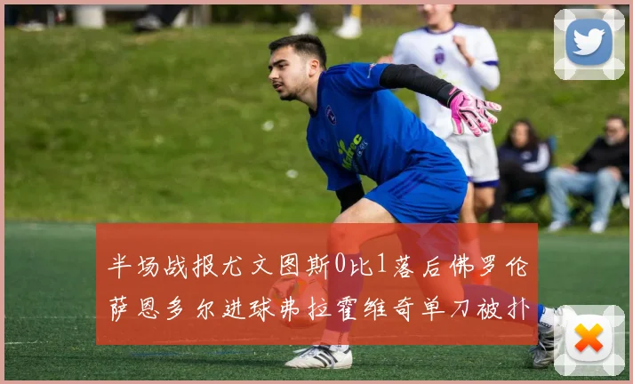 半场战报尤文图斯0比1落后佛罗伦萨恩多尔进球弗拉霍维奇单刀被扑救