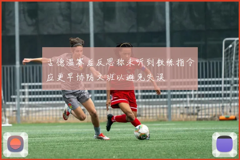 古德温赛后反思称未听到教练指令应更早协防文班以避免失误