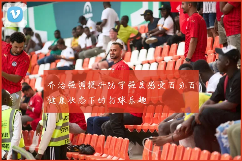 乔治强调提升防守强度感受百分百健康状态下的打球乐趣