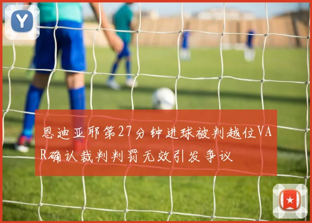 恩迪亚耶第27分钟进球被判越位VAR确认裁判判罚无效引发争议