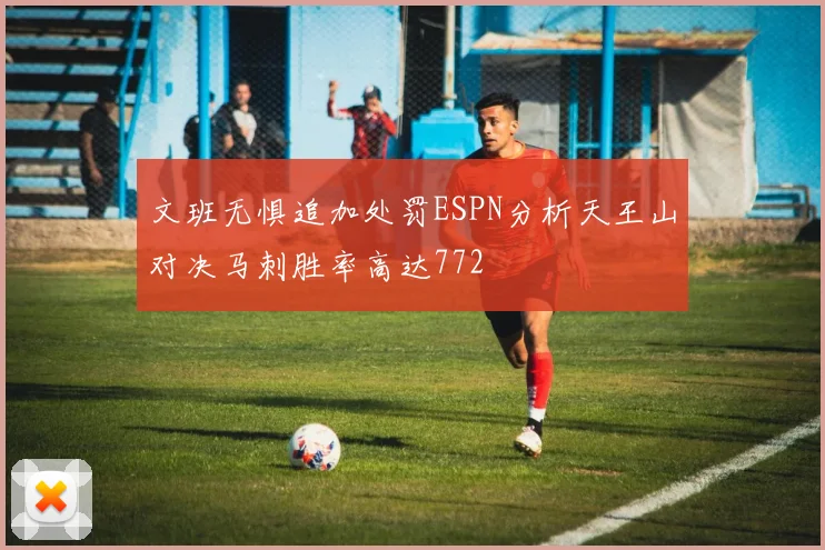 文班无惧追加处罚ESPN分析天王山对决马刺胜率高达772