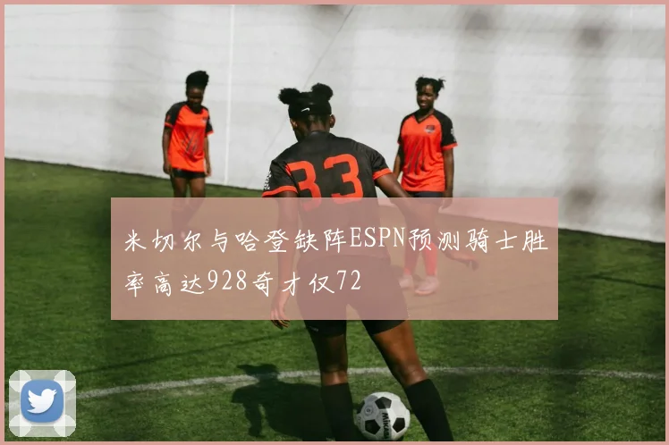 米切尔与哈登缺阵ESPN预测骑士胜率高达928奇才仅72