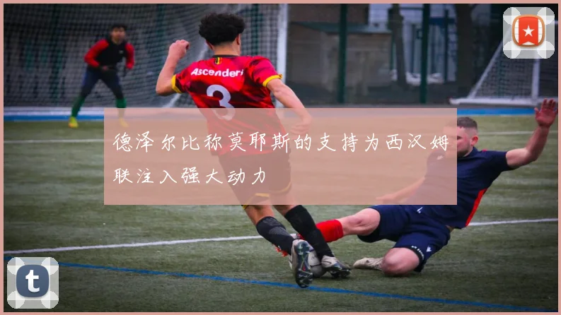 德泽尔比称莫耶斯的支持为西汉姆联注入强大动力