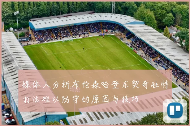 媒体人分析布伦森哈登东契奇独特打法难以防守的原因与技巧