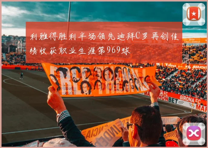 利雅得胜利半场领先迪拜C罗再创佳绩收获职业生涯第969球