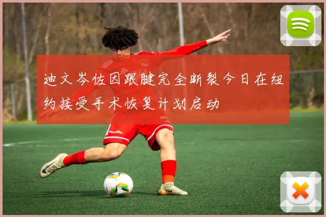 迪文岑佐因跟腱完全断裂今日在纽约接受手术恢复计划启动