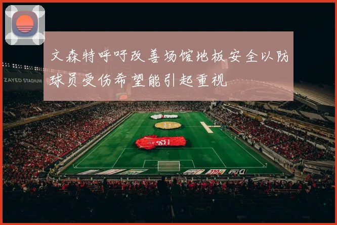文森特呼吁改善场馆地板安全以防球员受伤希望能引起重视