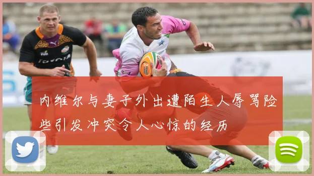 内维尔与妻子外出遭陌生人辱骂险些引发冲突令人心惊的经历